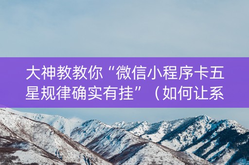 大神教教你“微信小程序卡五星规律确实有挂”（如何让系统发好牌)