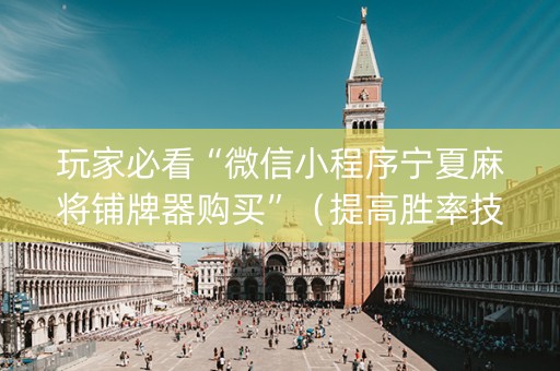 玩家必看“微信小程序宁夏麻将铺牌器购买”（提高胜率技巧)