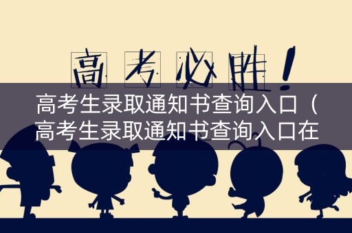 高考生录取通知书查询入口（高考生录取通知书查询入口在哪）