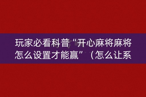 玩家必看科普“开心麻将麻将怎么设置才能赢”（怎么让系统给你发好牌)