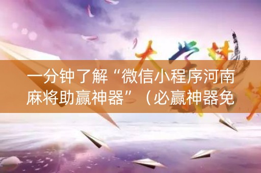 一分钟了解“微信小程序河南麻将助赢神器”（必赢神器免费安装)