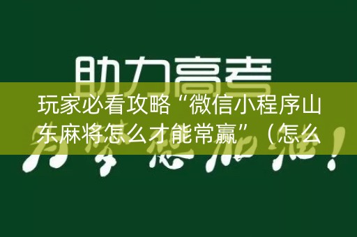 玩家必看攻略“微信小程序山东麻将怎么才能常赢”（怎么让系统给你发好牌)