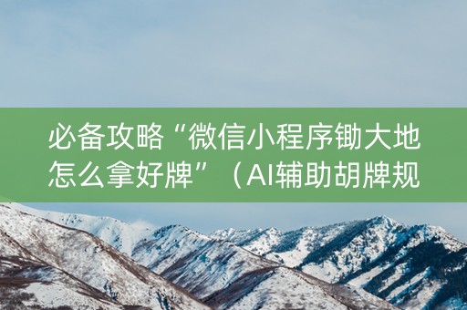 必备攻略“微信小程序锄大地怎么拿好牌”（AI辅助胡牌规则)