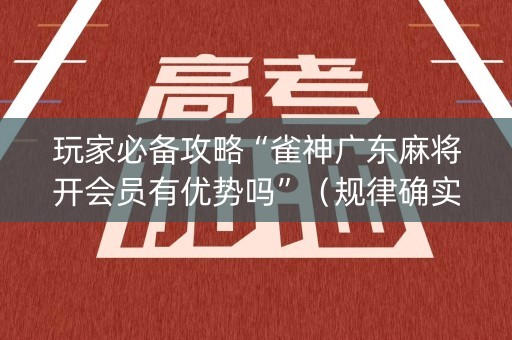 玩家必备攻略“雀神广东麻将开会员有优势吗”（规律确实有挂)