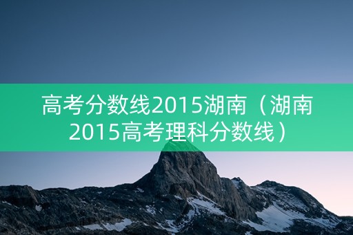 高考分数线2015湖南（湖南2015高考理科分数线）