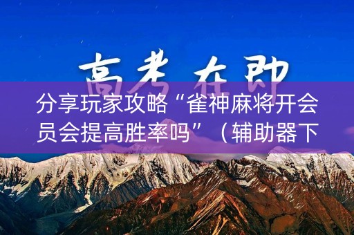分享玩家攻略“雀神麻将开会员会提高胜率吗”（辅助器下载)