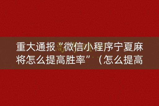 重大通报“微信小程序宁夏麻将怎么提高胜率”（怎么提高胜率)