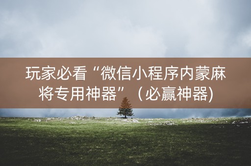 玩家必看“微信小程序内蒙麻将专用神器”（必赢神器)