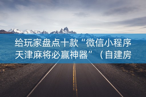 给玩家盘点十款“微信小程序天津麻将必赢神器”（自建房怎么拿好牌)