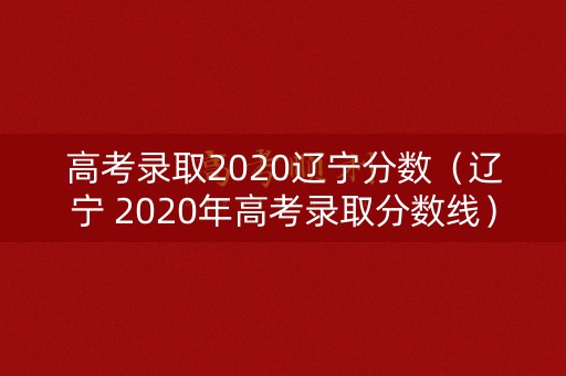 高考录取2020辽宁分数（辽宁 2020年高考录取分数线）