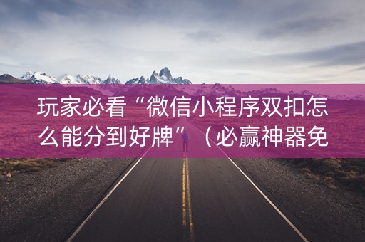 详细阅读:玩家必看“微信小程序双扣怎么能分到好牌”(必赢神器免费安装) 玩家必看“微信小程序双扣怎么能分到好牌”(必赢神器免费安装)
