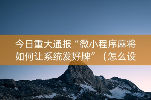 今日重大通报“微小程序麻将如何让系统发好牌”（怎么设置才能赢)
