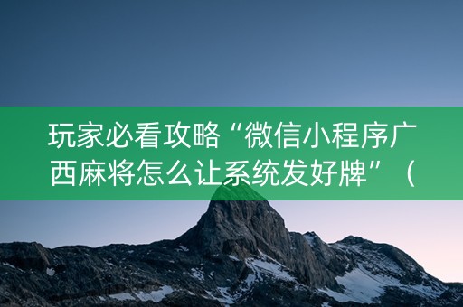 玩家必看攻略“微信小程序广西麻将怎么让系统发好牌”（怎么让系统给自己好牌)