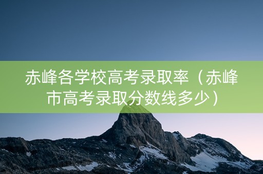 赤峰各学校高考录取率（赤峰市高考录取分数线多少）