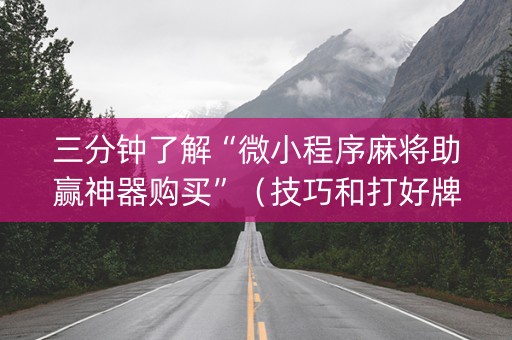 三分钟了解“微小程序麻将助赢神器购买”（技巧和打好牌方法)