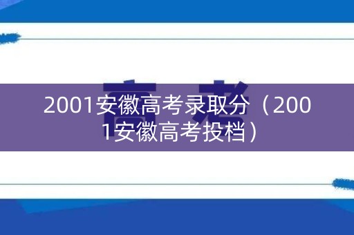 2001安徽高考录取分（2001安徽高考投档）