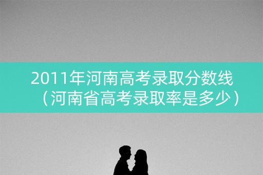 2011年河南高考录取分数线（河南省高考录取率是多少）