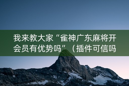 我来教大家“雀神广东麻将开会员有优势吗”（插件可信吗)