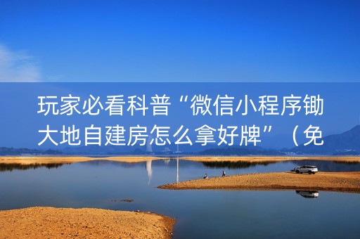 玩家必看科普“微信小程序锄大地自建房怎么拿好牌”（免费辅助)