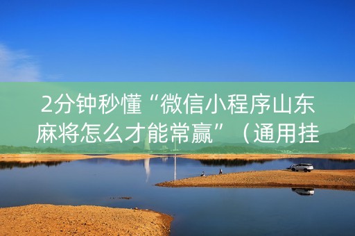 2分钟秒懂“微信小程序山东麻将怎么才能常赢”（通用挂软件多少钱)