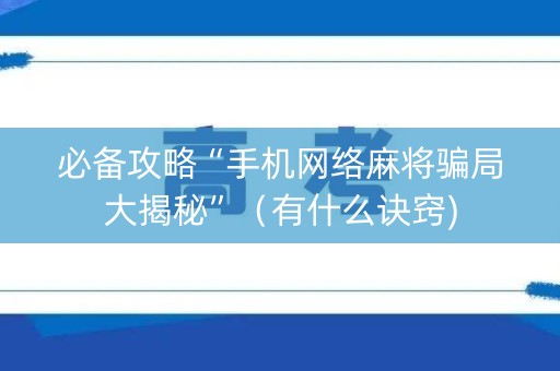 必备攻略“手机网络麻将骗局大揭秘”（有什么诀窍)