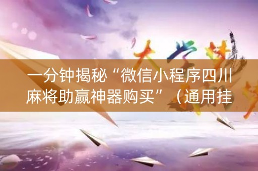 一分钟揭秘“微信小程序四川麻将助赢神器购买”（通用挂软件多少钱)