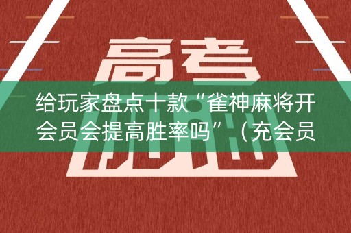 给玩家盘点十款“雀神麻将开会员会提高胜率吗”（充会员胜率高)