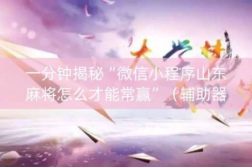 一分钟揭秘“微信小程序山东麻将怎么才能常赢”（辅助器下载)