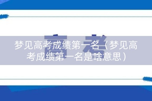 梦见高考成绩第一名（梦见高考成绩第一名是啥意思）