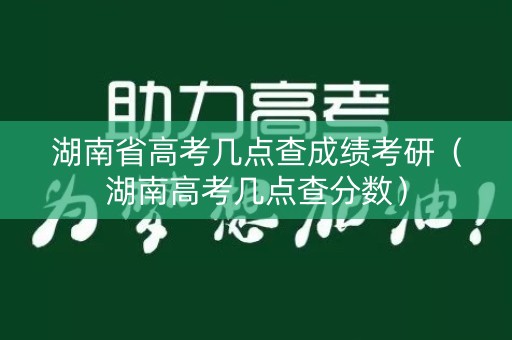 湖南省高考几点查成绩考研（湖南高考几点查分数）