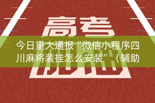 今日重大通报“微信小程序四川麻将装挂怎么安装”（辅助挂发牌规律)