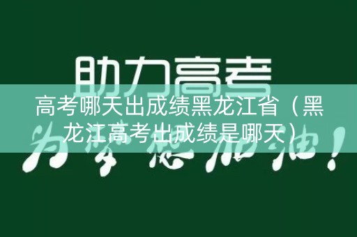 高考哪天出成绩黑龙江省（黑龙江高考出成绩是哪天）