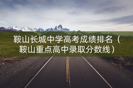 鞍山长城中学高考成绩排名（鞍山重点高中录取分数线）