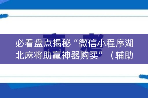 详细阅读:必看盘点揭秘“微信小程序湖北麻将助赢神器购买”(辅助器插件) 必看盘点揭秘“微信小程序湖北麻将助赢神器购买”(辅助器插件)
