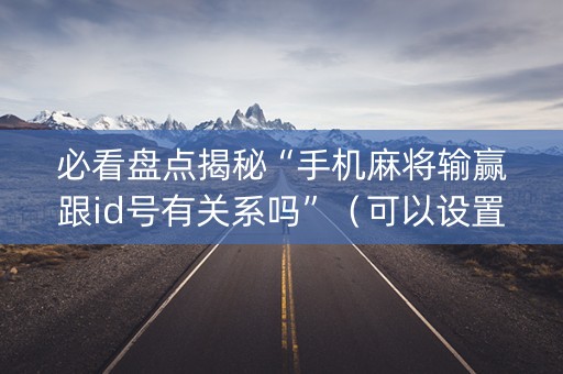 必看盘点揭秘“手机麻将输赢跟id号有关系吗”（可以设置输赢吗)