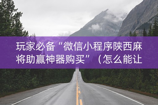详细阅读:玩家必备“微信小程序陕西麻将助赢神器购买”(怎么能让牌好一点) 玩家必备“微信小程序陕西麻将助赢神器购买”(怎么能让牌好一点)