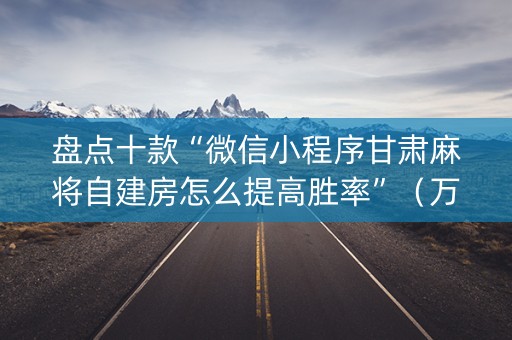 盘点十款“微信小程序甘肃麻将自建房怎么提高胜率”（万能开挂神器)