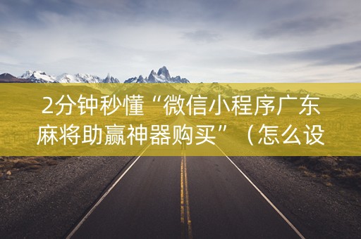 2分钟秒懂“微信小程序广东麻将助赢神器购买”（怎么设置能有好牌)