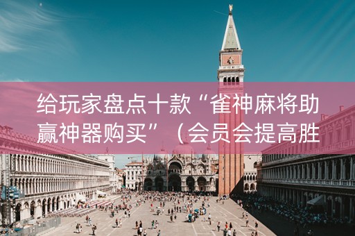 给玩家盘点十款“雀神麻将助赢神器购买”（会员会提高胜率吗)