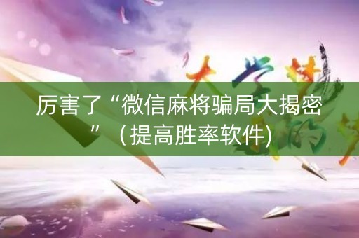 厉害了“微信麻将骗局大揭密”（提高胜率软件)