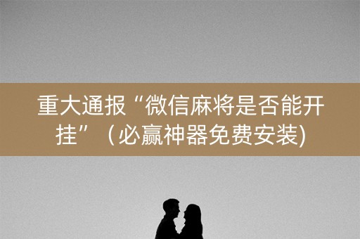 重大通报“微信麻将是否能开挂”（必赢神器免费安装)