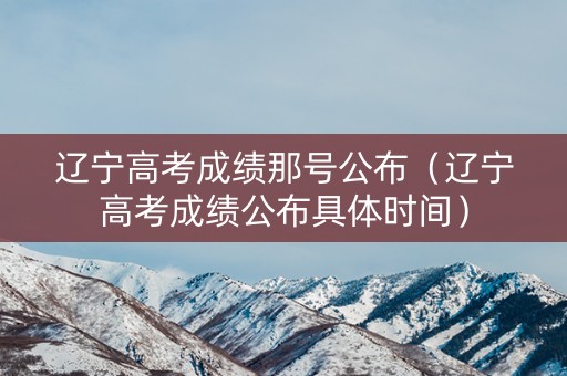 详细阅读:辽宁高考成绩那号公布(辽宁高考成绩公布具体时间) 辽宁高考成绩那号公布(辽宁高考成绩公布具体时间)