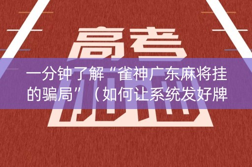 一分钟了解“雀神广东麻将挂的骗局”（如何让系统发好牌)