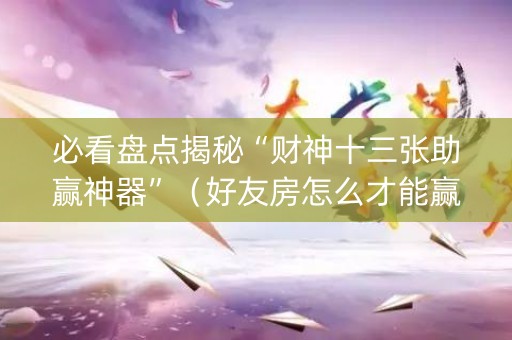 必看盘点揭秘“财神十三张助赢神器”（好友房怎么才能赢)