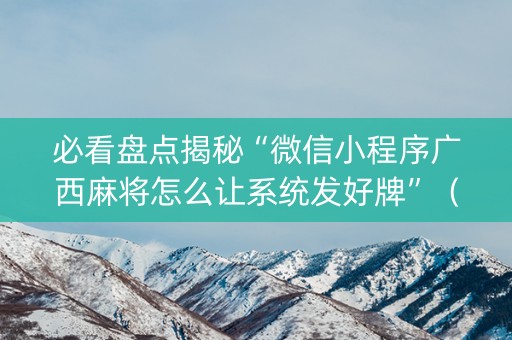 必看盘点揭秘“微信小程序广西麻将怎么让系统发好牌”（万能开挂器)