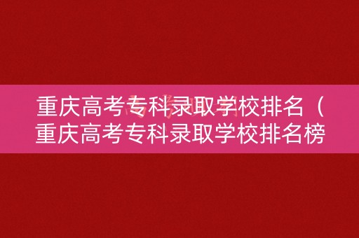 重庆高考专科录取学校排名（重庆高考专科录取学校排名榜）