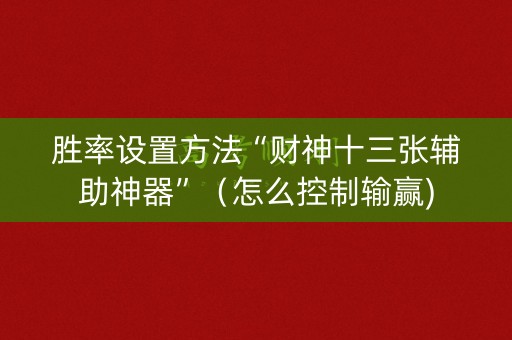 胜率设置方法“财神十三张辅助神器”（怎么控制输赢)