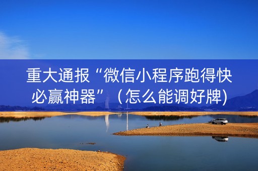 重大通报“微信小程序跑得快必赢神器”（怎么能调好牌)