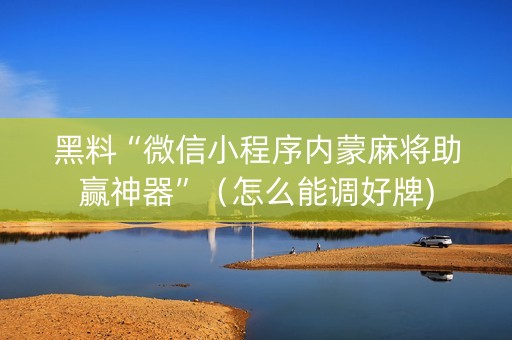 黑料“微信小程序内蒙麻将助赢神器”（怎么能调好牌)