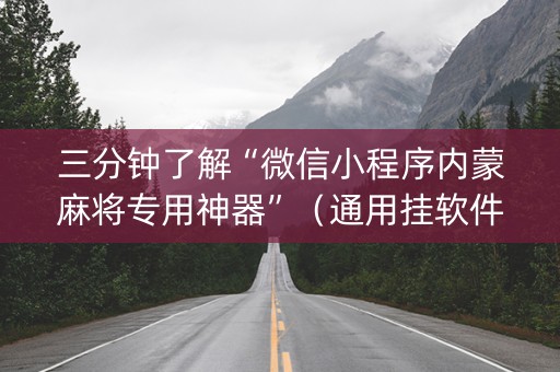 三分钟了解“微信小程序内蒙麻将专用神器”（通用挂软件多少钱)
